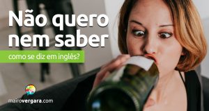 Como se diz "Não quero nem saber" em inglês?