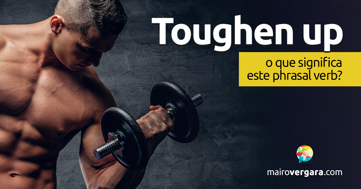 Toughen Up | O que significa este phrasal verb? Descubra neste post através de vários exemplos com áudio em inglês.